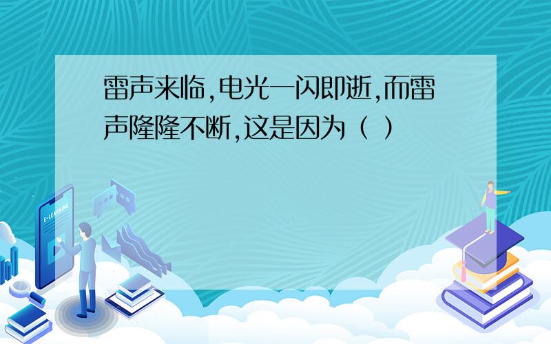 雷声来临,电光一闪即逝,而雷声隆隆不断,这是因为（ ）