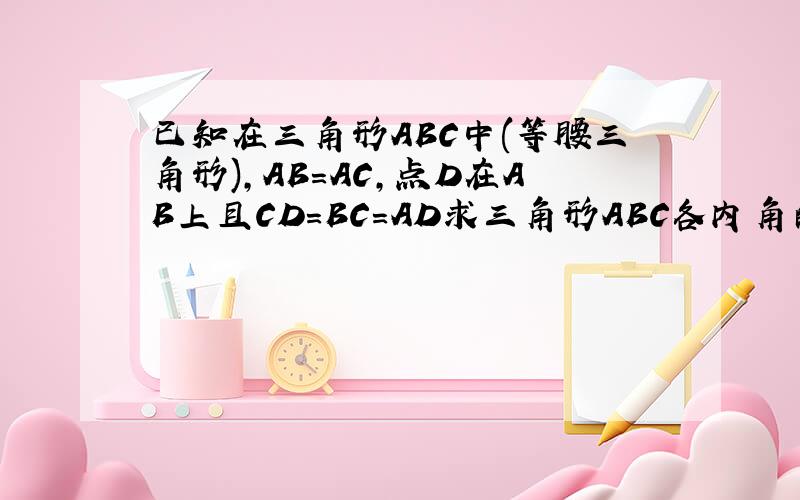 已知在三角形ABC中(等腰三角形),AB=AC,点D在AB上且CD=BC=AD求三角形ABC各内角的度数