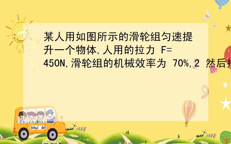 某人用如图所示的滑轮组匀速提升一个物体,人用的拉力 F=450N,滑轮组的机械效率为 70%,2 然后把此物体放入底面积