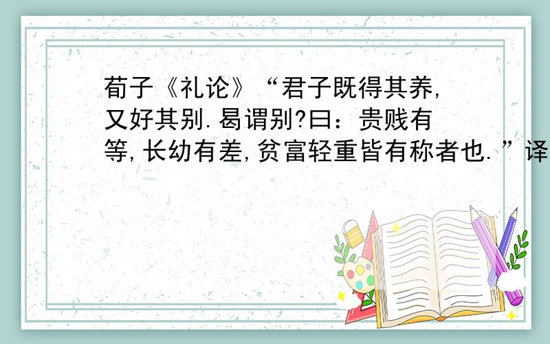 荀子《礼论》“君子既得其养,又好其别.曷谓别?曰：贵贱有等,长幼有差,贫富轻重皆有称者也.”译文