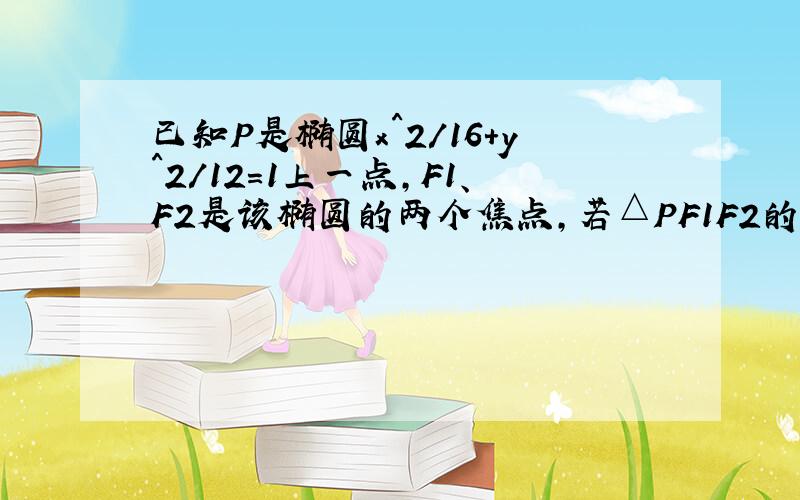 已知P是椭圆x^2/16+y^2/12=1上一点,F1、F2是该椭圆的两个焦点,若△PF1F2的内切圆半径为1