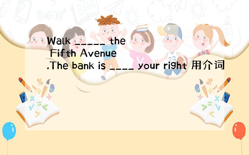 Walk _____ the Fifth Avenue .The bank is ____ your right 用介词