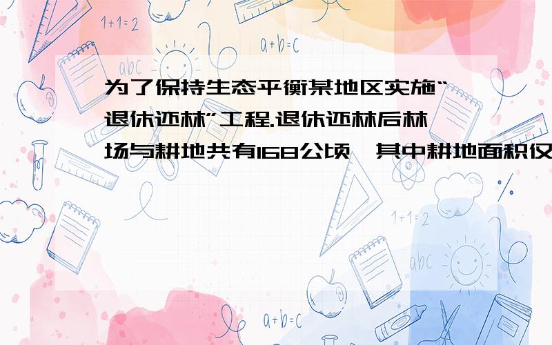 为了保持生态平衡某地区实施“退休还林”工程.退休还林后林场与耕地共有168公顷,其中耕地面积仅占林场面积的20%,退耕还