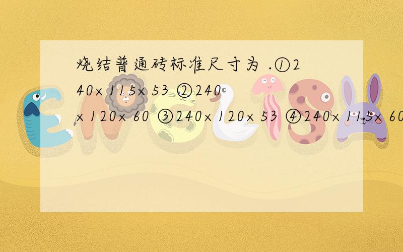 烧结普通砖标准尺寸为 .①240×115×53 ②240×120×60 ③240×120×53 ④240×115×60