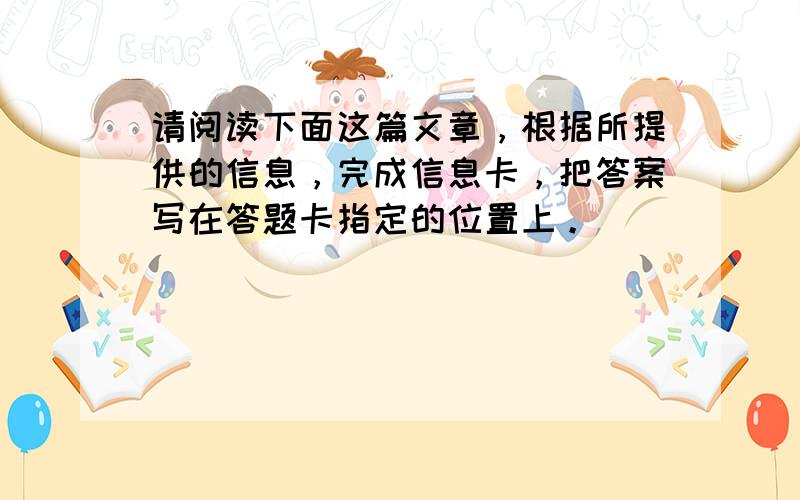 请阅读下面这篇文章，根据所提供的信息，完成信息卡，把答案写在答题卡指定的位置上。