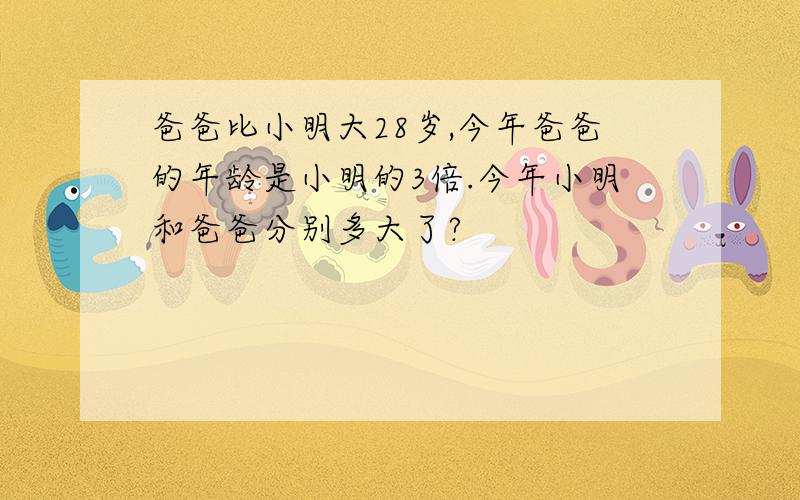 爸爸比小明大28岁,今年爸爸的年龄是小明的3倍.今年小明和爸爸分别多大了?