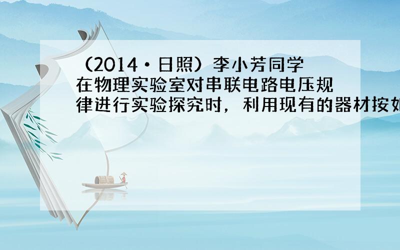 （2014•日照）李小芳同学在物理实验室对串联电路电压规律进行实验探究时，利用现有的器材按如下步骤进行了操作：