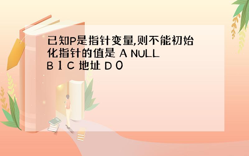 已知P是指针变量,则不能初始化指针的值是 A NULL B 1 C 地址 D 0