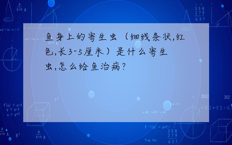 鱼身上的寄生虫（细线条状,红色,长3-5厘米）是什么寄生虫,怎么给鱼治病?