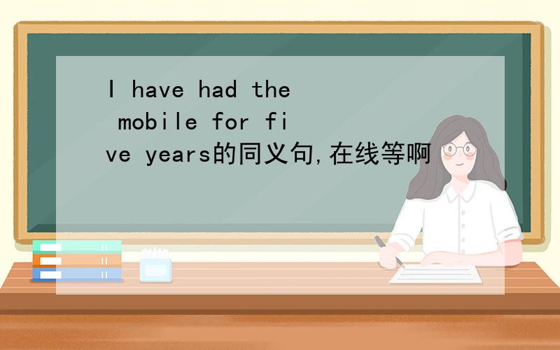 I have had the mobile for five years的同义句,在线等啊