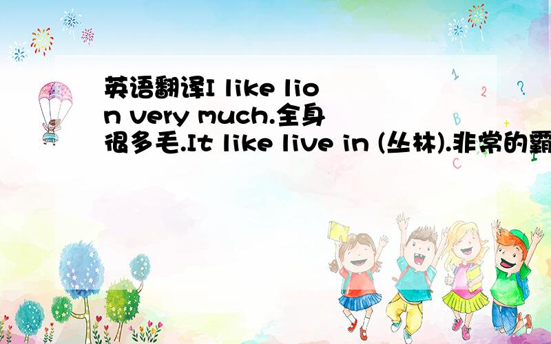 英语翻译I like lion very much.全身很多毛.It like live in (丛林).非常的霸气,有