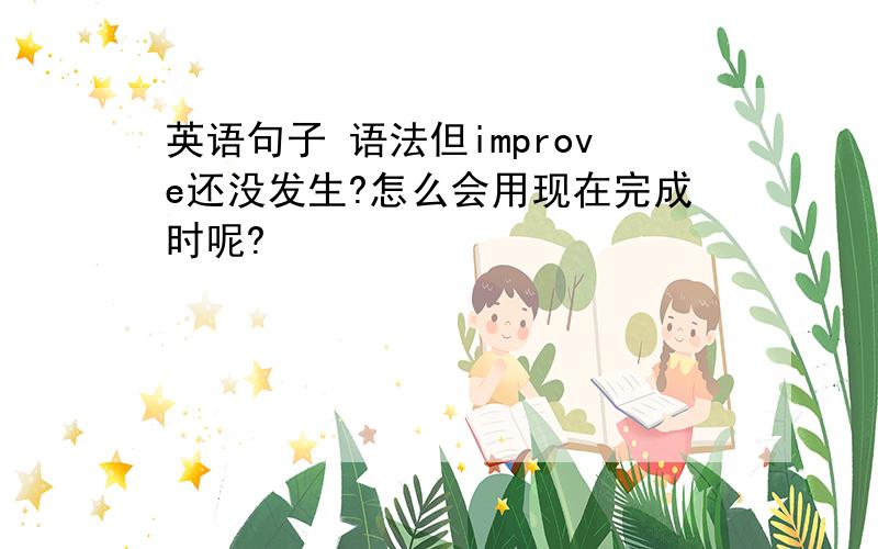 英语句子 语法但improve还没发生?怎么会用现在完成时呢?