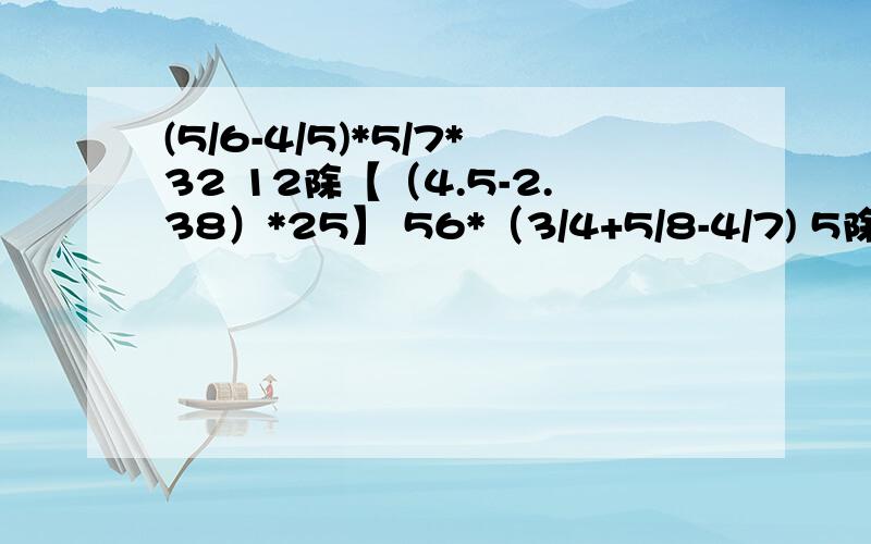 (5/6-4/5)*5/7*32 12除【（4.5-2.38）*25】 56*（3/4+5/8-4/7) 5除5/7-5