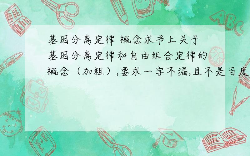 基因分离定律 概念求书上关于基因分离定律和自由组合定律的概念（加粗）,要求一字不漏,且不是百度百科上的那种版本,是孟德尔