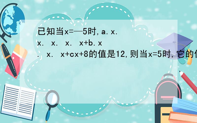 已知当x=—5时,a.x. x. x. x. x+b.x. x. x+cx+8的值是12,则当x=5时,它的值是多少?