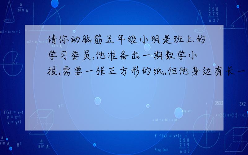 请你动脑筋五年级小明是班上的学习委员,他准备出一期数学小报,需要一张正方形的纸,但他身边有长一百厘米宽五十厘米的纸和一张