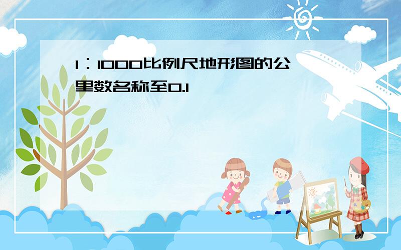 1：1000比例尺地形图的公里数名称至0.1