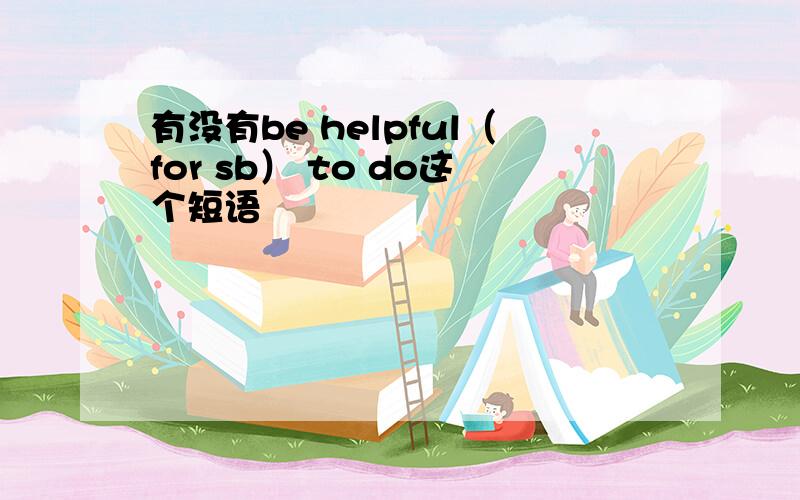 有没有be helpful（for sb） to do这个短语