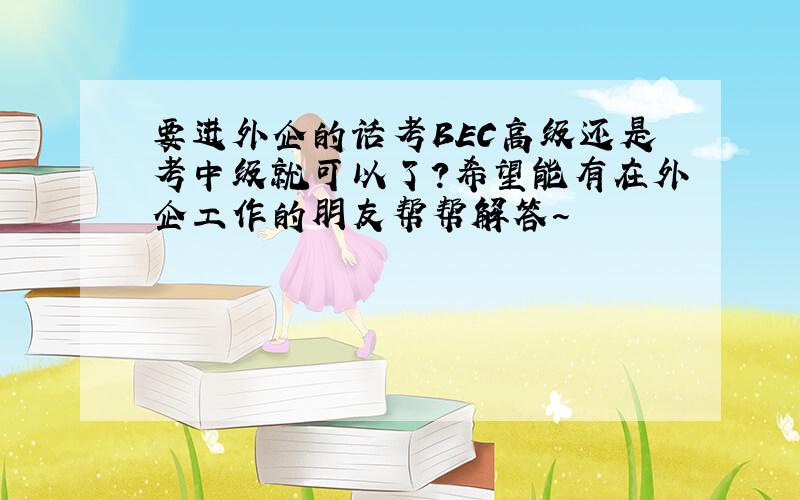 要进外企的话考BEC高级还是考中级就可以了?希望能有在外企工作的朋友帮帮解答~