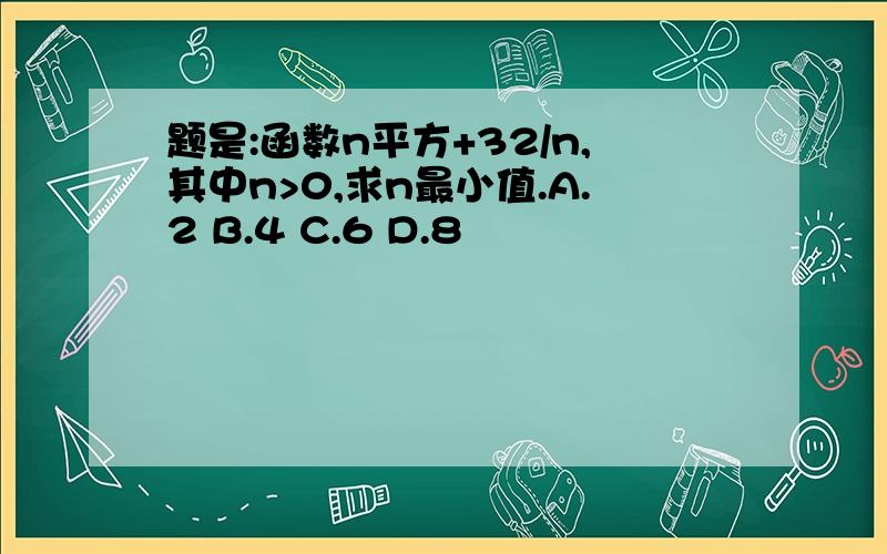 题是:函数n平方+32/n,其中n>0,求n最小值.A.2 B.4 C.6 D.8