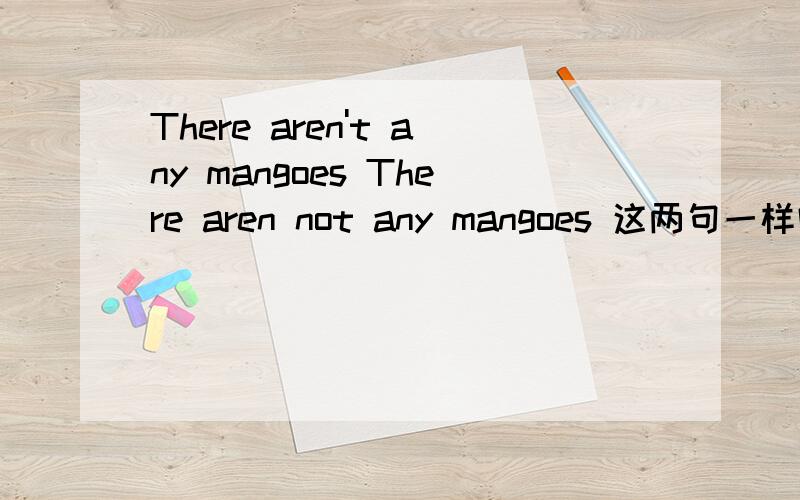 There aren't any mangoes There aren not any mangoes 这两句一样吗.