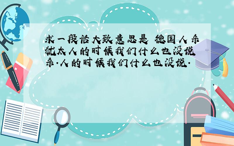 求一段话大致意思是 德国人杀犹太人的时候我们什么也没说 杀.人的时候我们什么也没说.