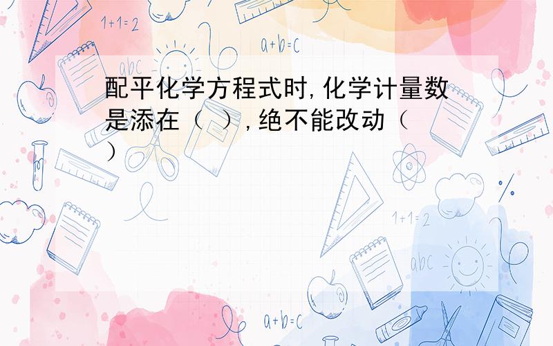 配平化学方程式时,化学计量数是添在（ ）,绝不能改动（ ）