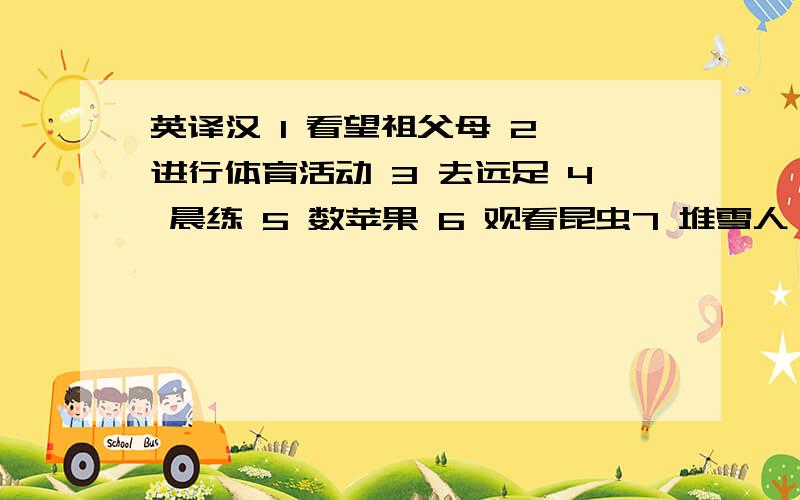 英译汉 1 看望祖父母 2 进行体育活动 3 去远足 4 晨练 5 数苹果 6 观看昆虫7 堆雪人