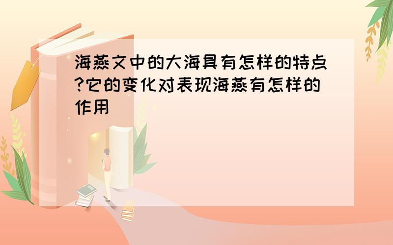 海燕文中的大海具有怎样的特点?它的变化对表现海燕有怎样的作用