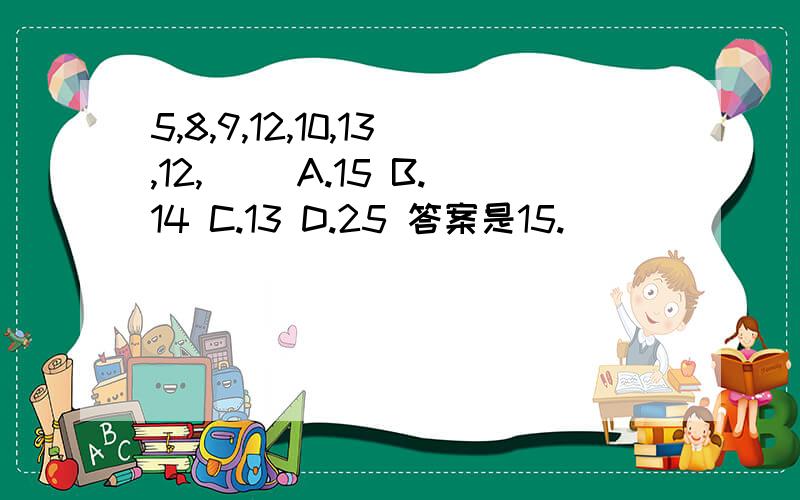 5,8,9,12,10,13,12,() A.15 B.14 C.13 D.25 答案是15.