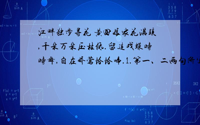 江畔独步寻花 黄四娘家花满蹊,千朵万朵压枝低.留连戏蝶时时舞,自在娇莺恰恰啼.1.第一、二两句所写的黄四娘家的花具有什么