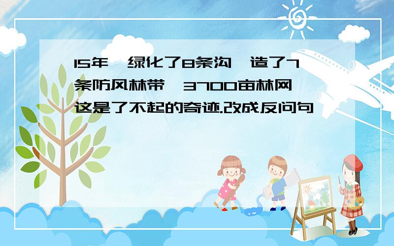 15年,绿化了8条沟,造了7条防风林带,3700亩林网,这是了不起的奇迹.改成反问句