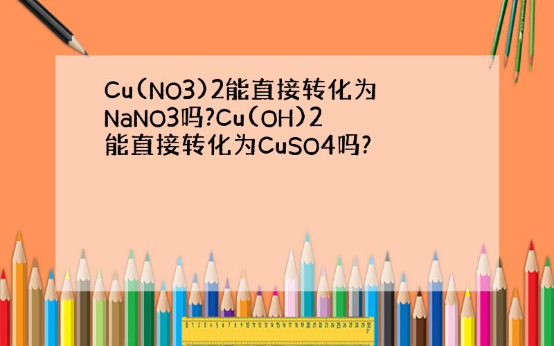 Cu(NO3)2能直接转化为NaNO3吗?Cu(OH)2能直接转化为CuSO4吗?