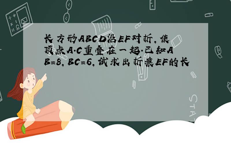 长方形ABCD沿EF对折,使顶点A.C重叠在一起.已知AB=8,BC=6,试求出折痕EF的长