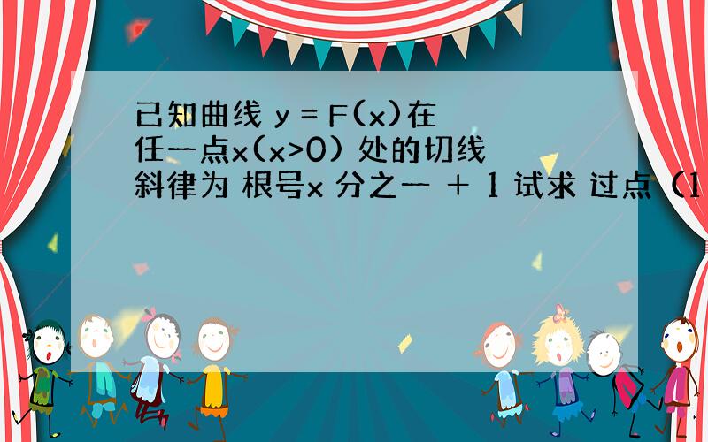 已知曲线 y = F(x)在任一点x(x>0) 处的切线斜律为 根号x 分之一 ＋ 1 试求 过点（1 5）的曲线方程