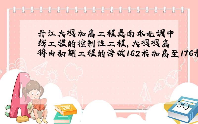 丹江大坝加高工程是南水北调中线工程的控制性工程，大坝坝高将由初期工程的海拔162米加高至176米．（g取10N/Kg）