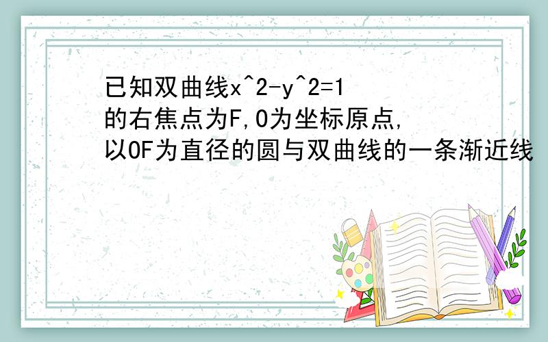 已知双曲线x^2-y^2=1的右焦点为F,O为坐标原点,以OF为直径的圆与双曲线的一条渐近线