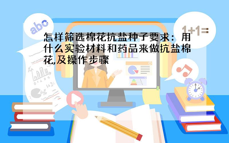 怎样筛选棉花抗盐种子要求：用什么实验材料和药品来做抗盐棉花,及操作步骤