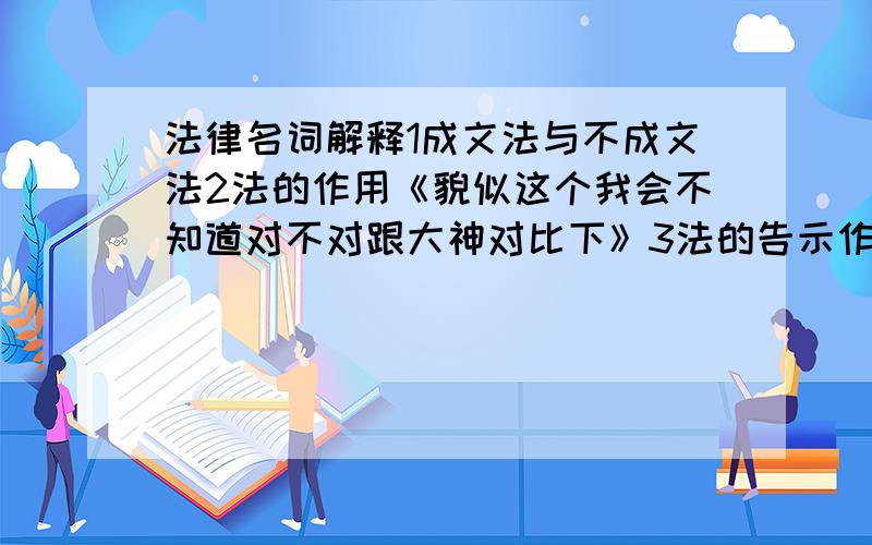 法律名词解释1成文法与不成文法2法的作用《貌似这个我会不知道对不对跟大神对比下》3法的告示作用4法的评价作用《这个也会,