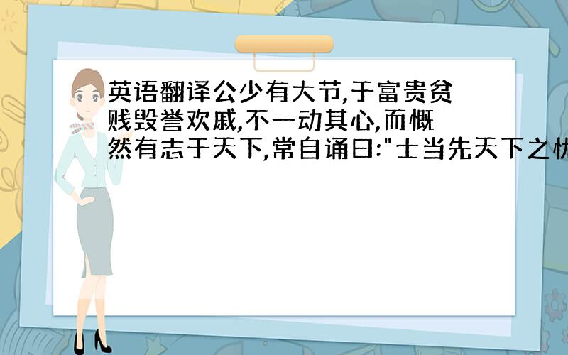 英语翻译公少有大节,于富贵贫贱毁誉欢戚,不一动其心,而慨然有志于天下,常自诵曰: