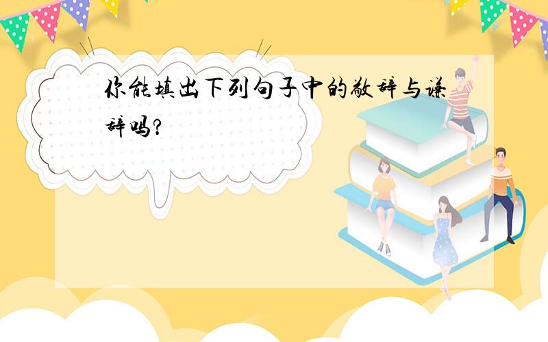 你能填出下列句子中的敬辞与谦辞吗?