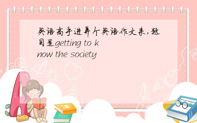 英语高手进弄个英语作文来,题目是getting to know the society