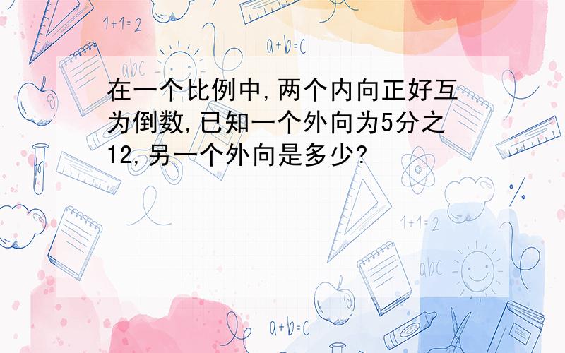 在一个比例中,两个内向正好互为倒数,已知一个外向为5分之12,另一个外向是多少?