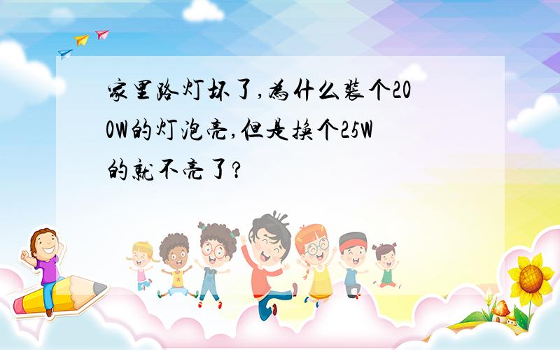 家里路灯坏了,为什么装个200W的灯泡亮,但是换个25W的就不亮了?