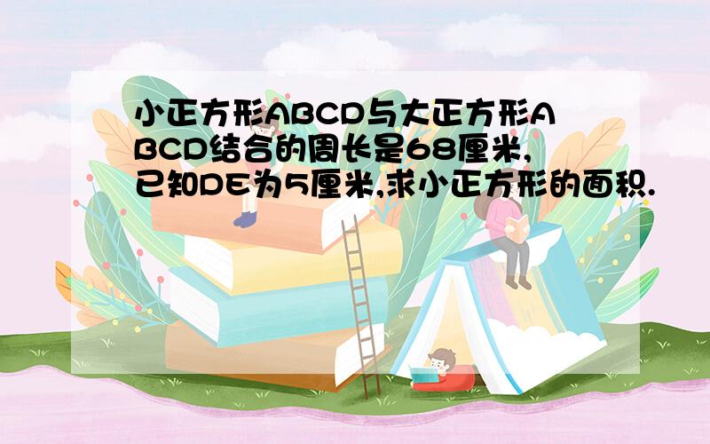 小正方形ABCD与大正方形ABCD结合的周长是68厘米,已知DE为5厘米,求小正方形的面积.