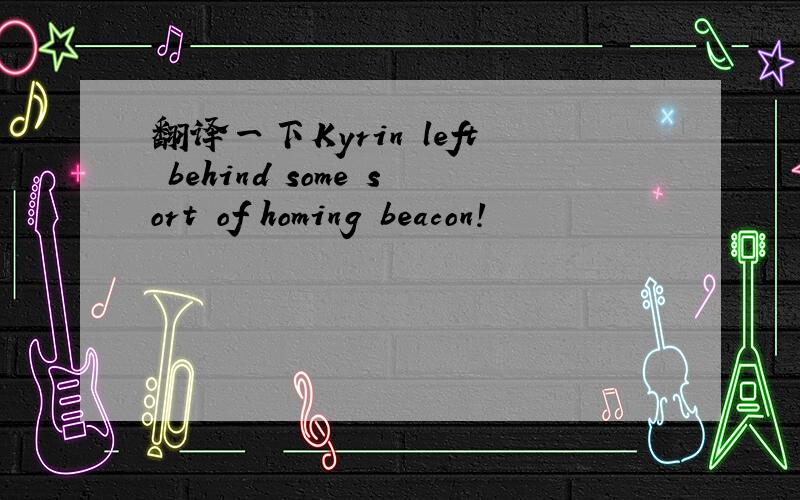 翻译一下Kyrin left behind some sort of homing beacon!