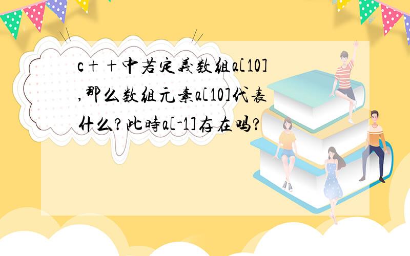 c++中若定义数组a[10],那么数组元素a[10]代表什么?此时a[-1]存在吗?