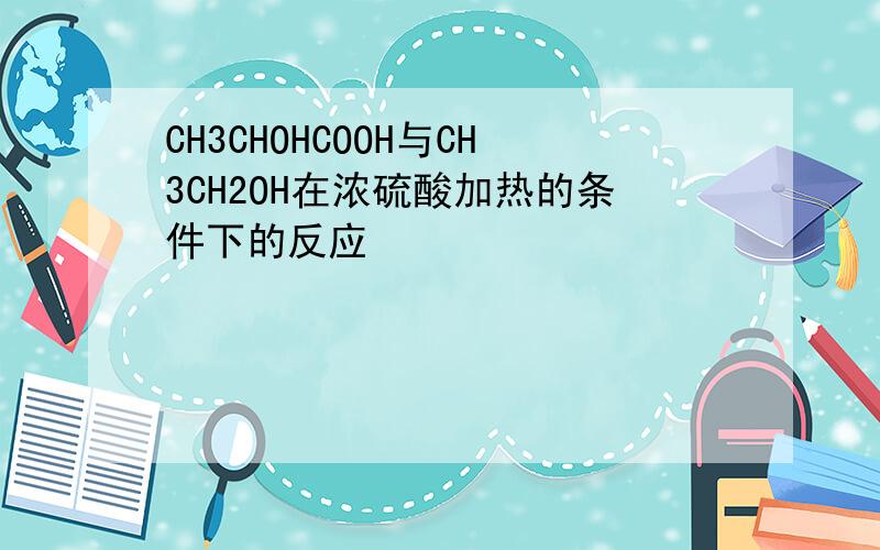 CH3CHOHCOOH与CH3CH2OH在浓硫酸加热的条件下的反应