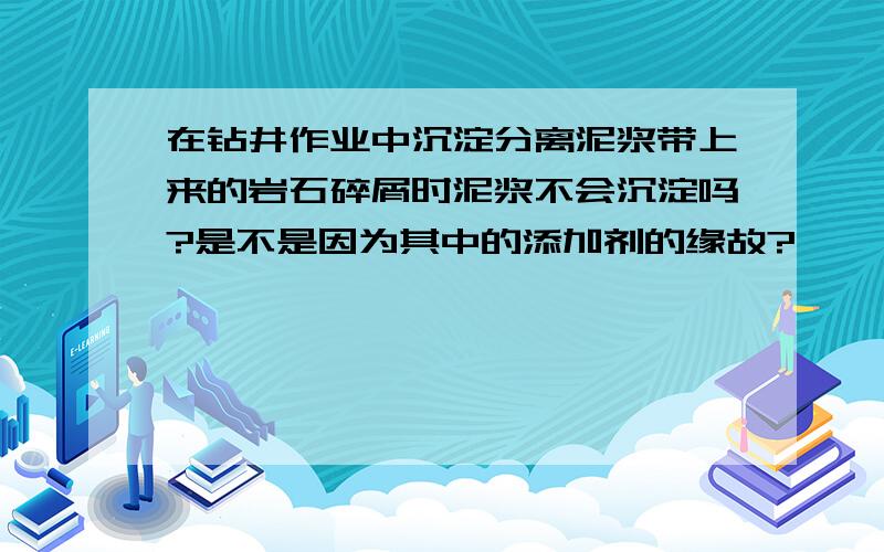 在钻井作业中沉淀分离泥浆带上来的岩石碎屑时泥浆不会沉淀吗?是不是因为其中的添加剂的缘故?