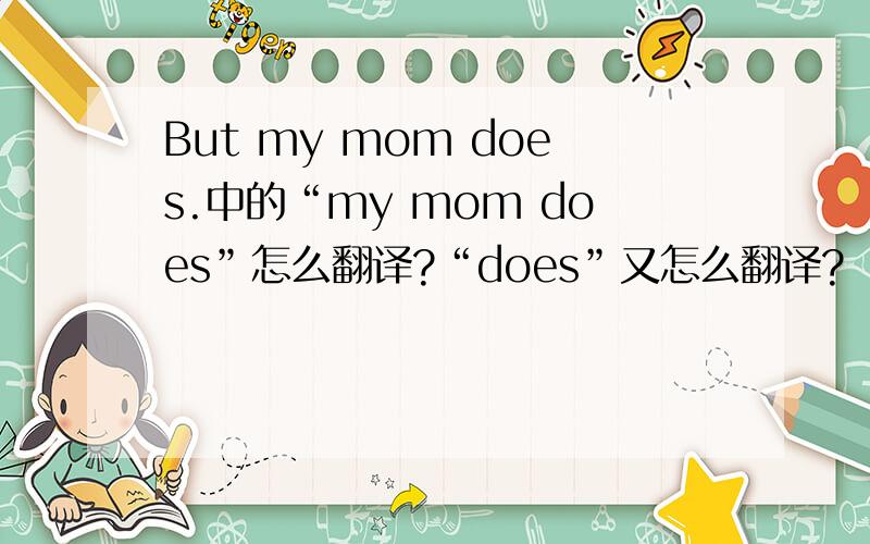 But my mom does.中的“my mom does”怎么翻译?“does”又怎么翻译?